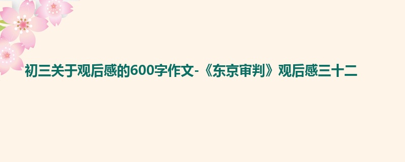 初三关于观后感的600字作文-《东京审判》观后感三十二