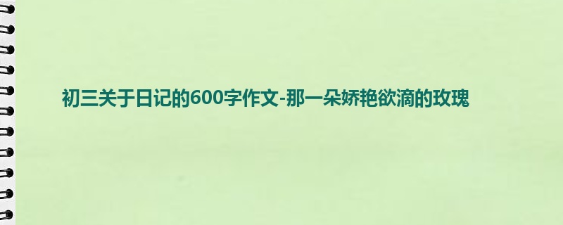 初三关于日记的600字作文-那一朵娇艳欲滴的玫瑰
