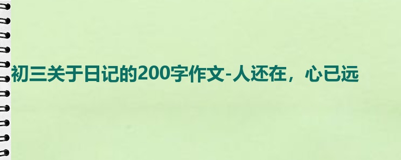初三关于日记的200字作文-人还在，心已远