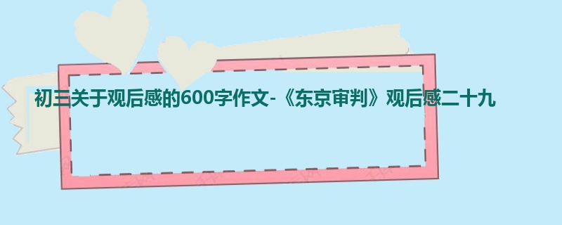 初三关于观后感的600字作文-《东京审判》观后感二十九