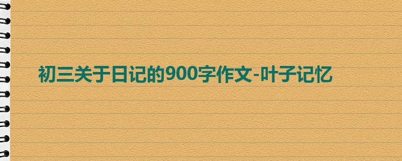 初三关于日记的900字作文-叶子记忆