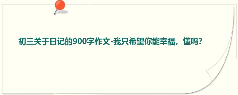 初三关于日记的900字作文-我只希望你能幸福,懂吗?