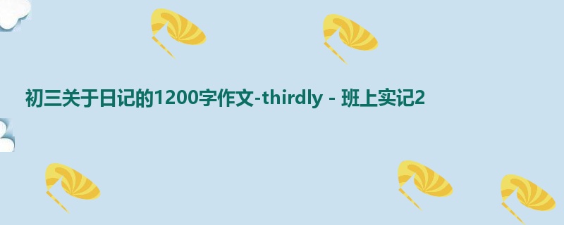 初三关于日记的1200字作文-thirdly-班上实记2