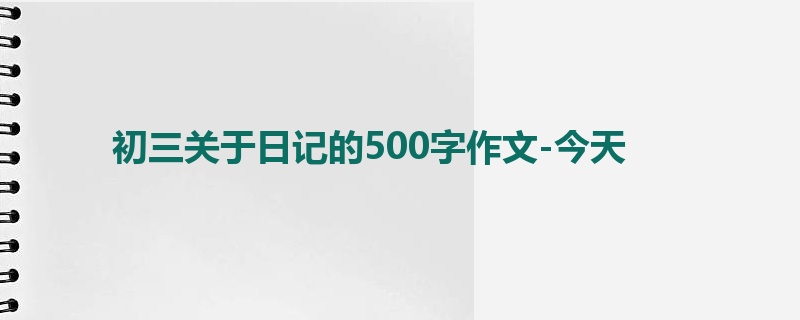 初三关于日记的500字作文-今天