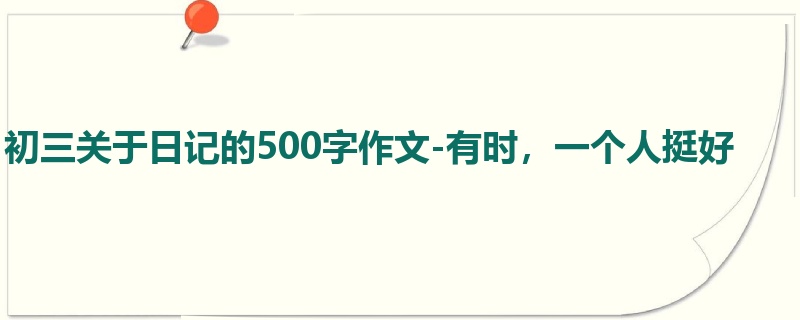 初三关于日记的500字作文-有时,一个人挺好