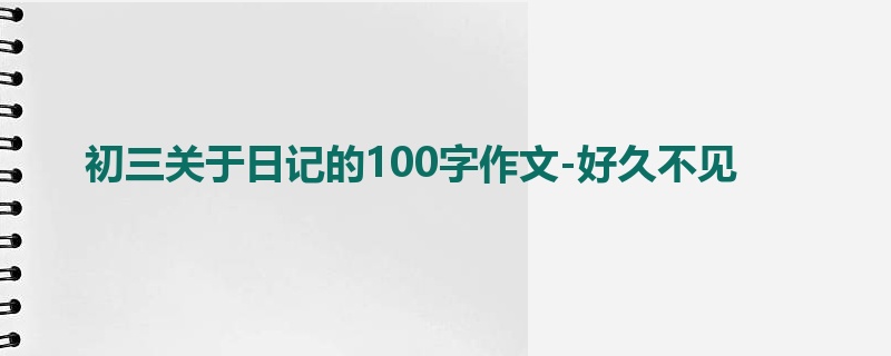 初三关于日记的100字作文-好久不见