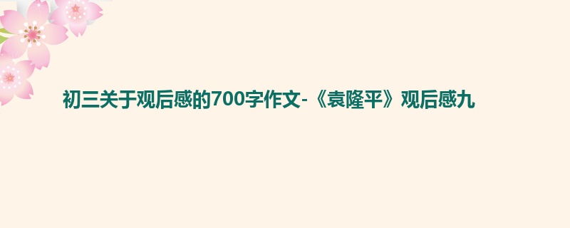 初三关于观后感的700字作文-《袁隆平》观后感九