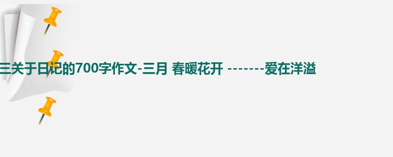 初三关于日记的700字作文-三月 春暖花开 -------爱在洋溢