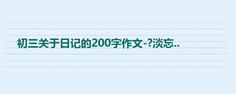 初三关于日记的200字作文-?淡忘..