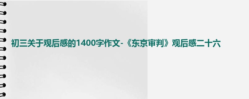 初三关于观后感的1400字作文-《东京审判》观后感二十六