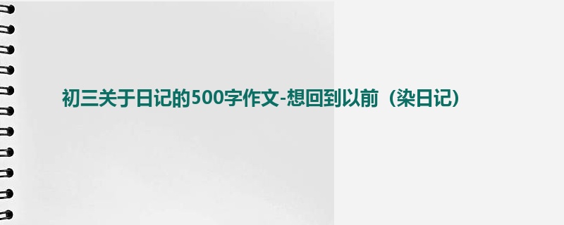 初三关于日记的500字作文-想回到以前(染日记)