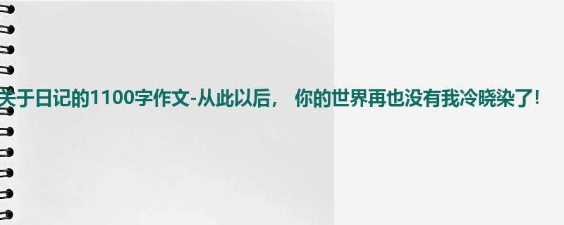 初三关于日记的1100字作文-从此以后, 你的世界再也没有我冷晓染了!