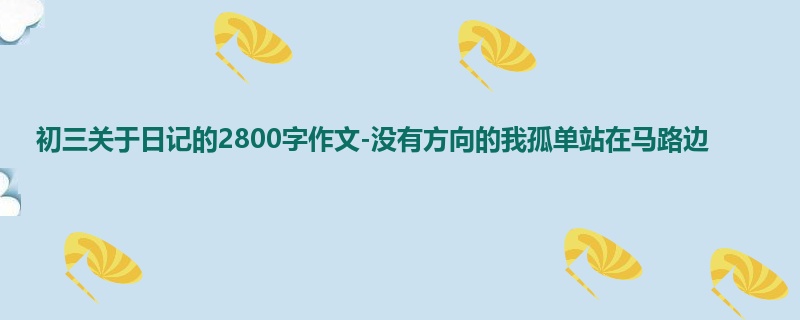 初三关于日记的2800字作文-没有方向的我孤单站在马路边