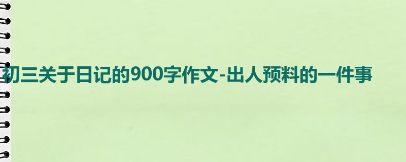 初三关于日记的900字作文-出人预料的一件事