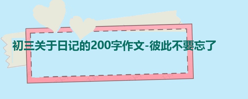 初三关于日记的200字作文-彼此不要忘了