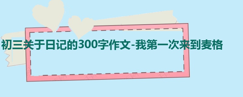初三关于日记的300字作文-我第一次来到麦格