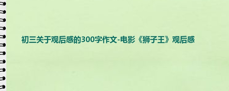 初三关于观后感的300字作文-电影《狮子王》观后感