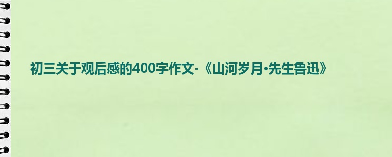初三关于观后感的400字作文-《山河岁月·先生鲁迅》