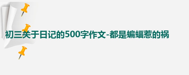 初三关于日记的500字作文-都是蝙蝠惹的祸