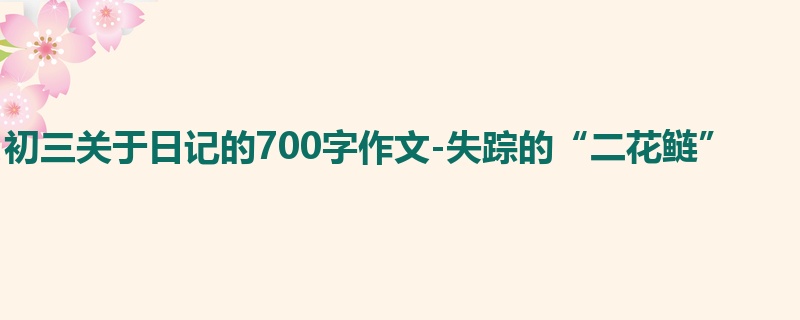 初三关于日记的700字作文-失踪的“二花鲢”