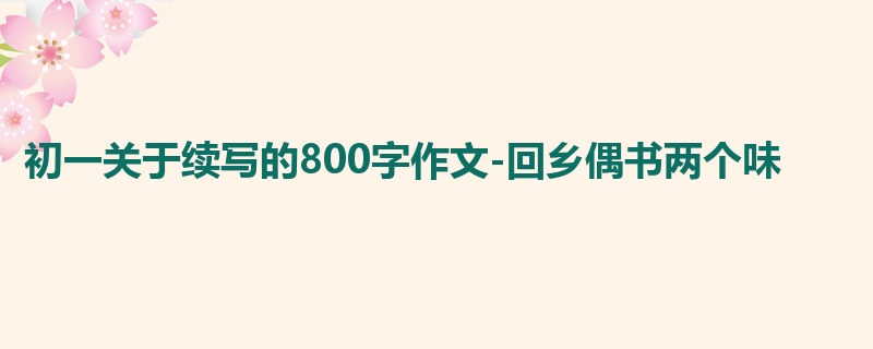 初一关于续写的800字作文-回乡偶书两个味