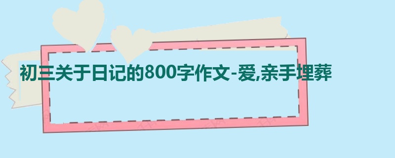 初三关于日记的800字作文-爱,亲手埋葬