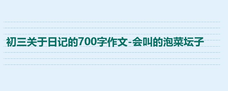 初三关于日记的700字作文-会叫的泡菜坛子