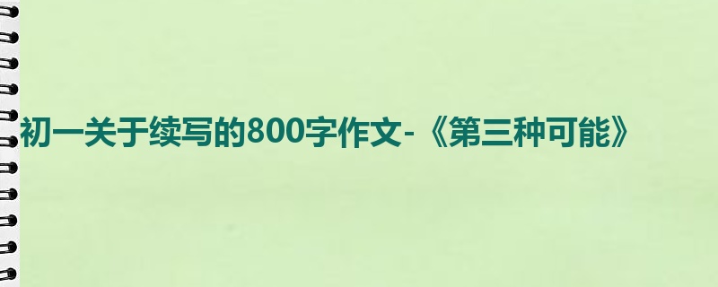 初一关于续写的800字作文-《第三种可能》
