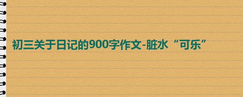 初三关于日记的900字作文-脏水“可乐”
