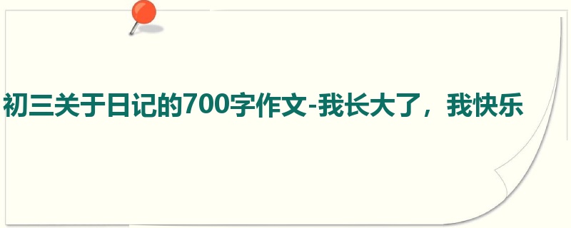 初三关于日记的700字作文-我长大了,我快乐
