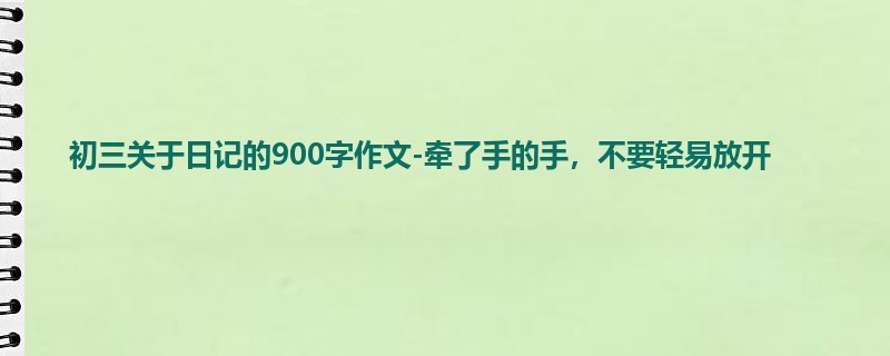 初三关于日记的900字作文-牵了手的手,不要轻易放开