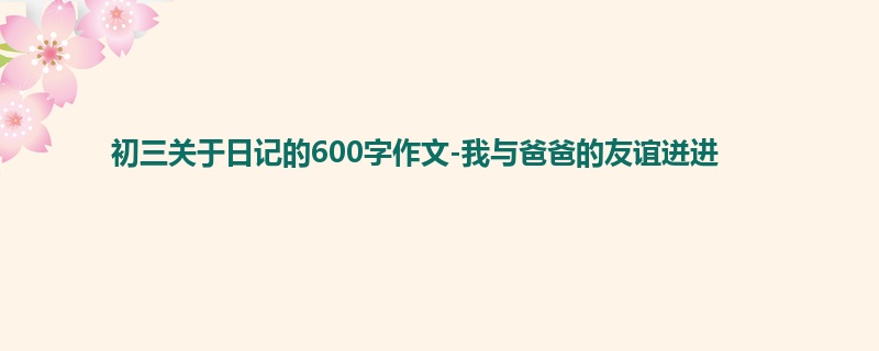 初三关于日记的600字作文-我与爸爸的友谊迸进
