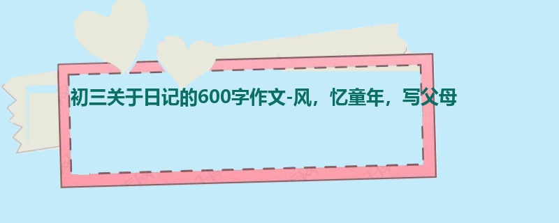 初三关于日记的600字作文-风,忆童年,写父母