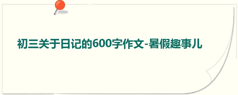 初三关于日记的600字作文-暑假趣事儿