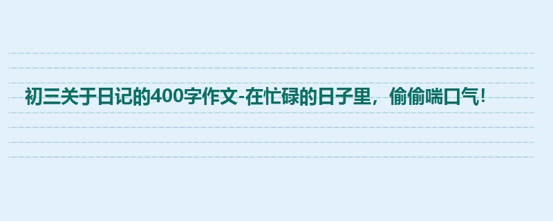 初三关于日记的400字作文-在忙碌的日子里,偷偷喘口气!