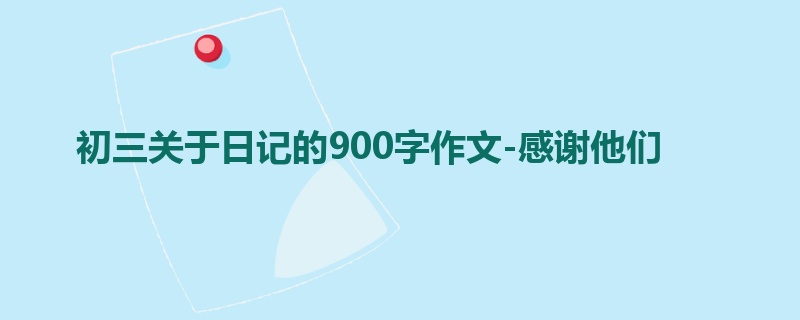 初三关于日记的900字作文-感谢他们