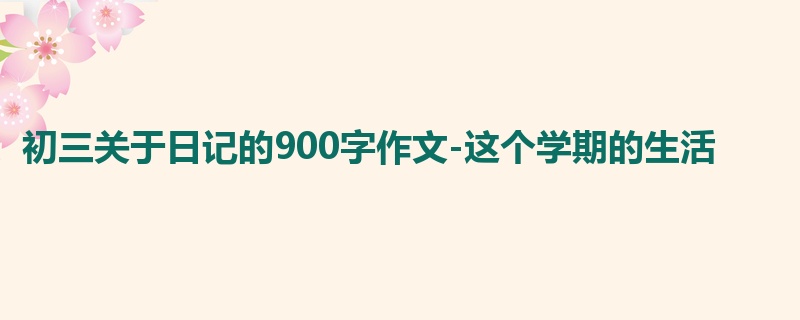 初三关于日记的900字作文-这个学期的生活