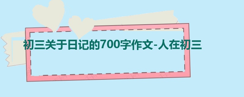 初三关于日记的700字作文-人在初三