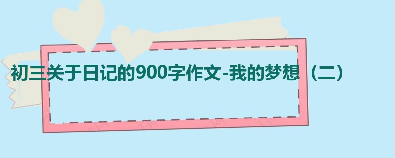 初三关于日记的900字作文-我的梦想(二)