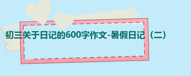 初三关于日记的600字作文-暑假日记(二)