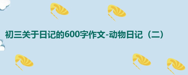 初三关于日记的600字作文-动物日记(二)