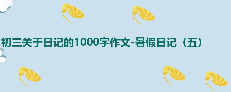 初三关于日记的1000字作文-暑假日记(五)