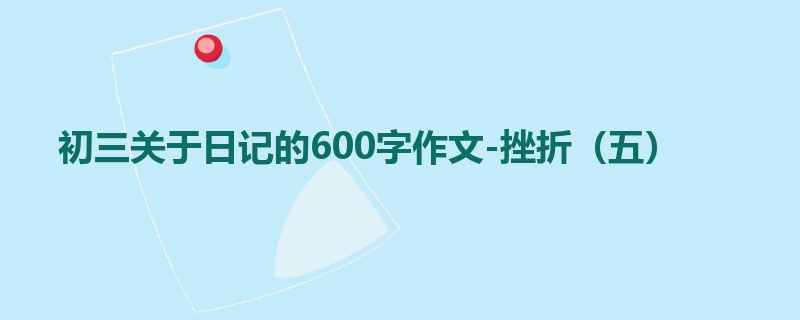 初三关于日记的600字作文-挫折(五)