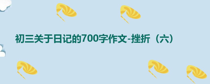 初三关于日记的700字作文-挫折(六)
