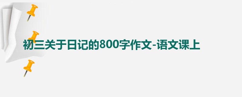初三关于日记的800字作文-语文课上