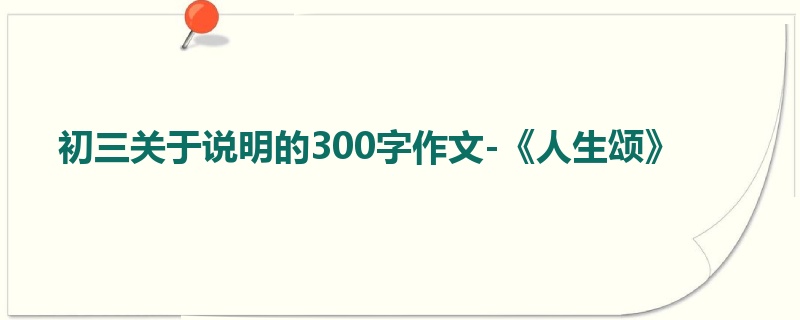 初三关于说明的300字作文-《人生颂》