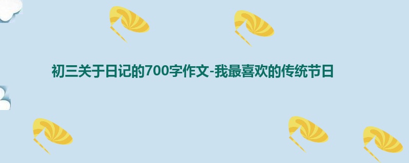 初三关于日记的700字作文-我最喜欢的传统节日