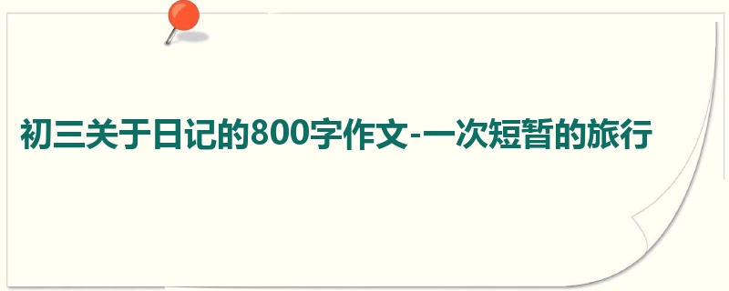 初三关于日记的800字作文-一次短暂的旅行