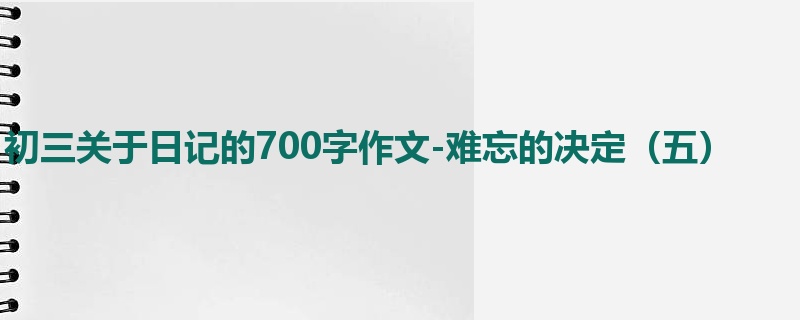 初三关于日记的700字作文-难忘的决定(五)