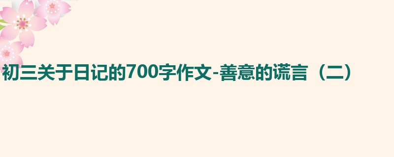 初三关于日记的700字作文-善意的谎言(二)